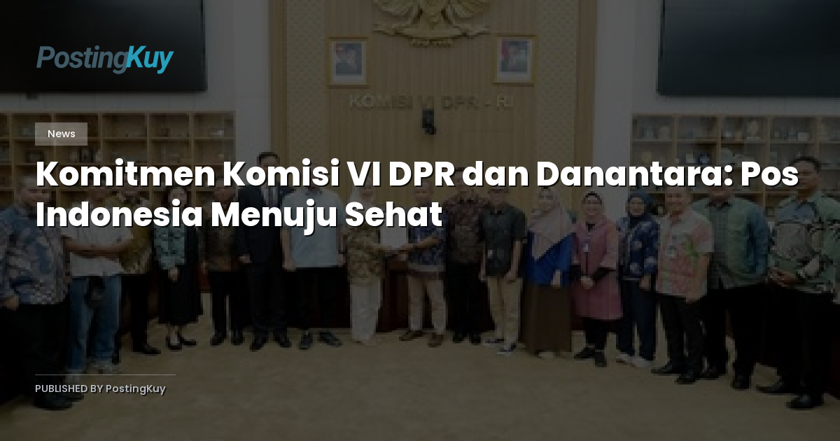 Komitmen Komisi VI DPR dan Danantara: Pos Indonesia Menuju Sehat