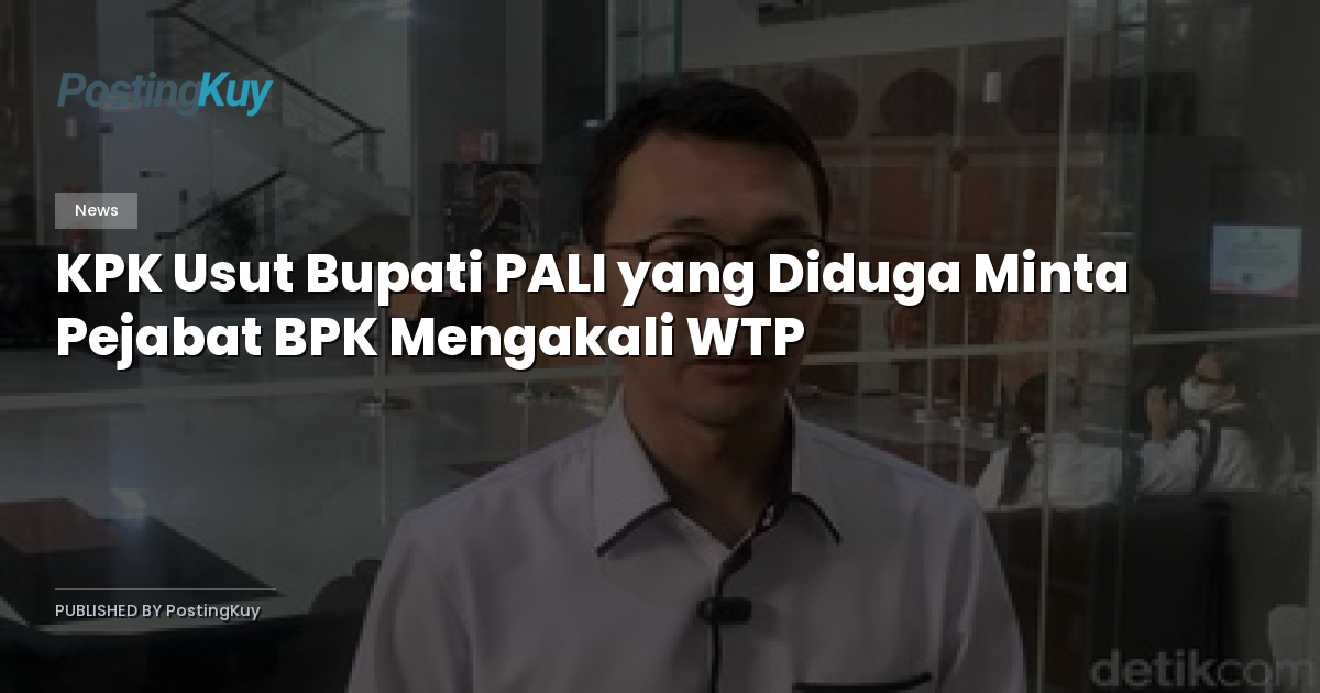 KPK Usut Bupati PALI yang Diduga Minta Pejabat BPK Mengakali WTP