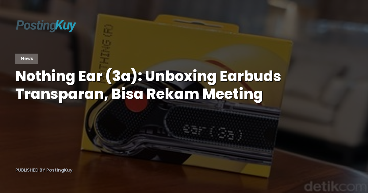 Nothing Ear (3a): Unboxing Earbuds Transparan, Bisa Rekam Meeting