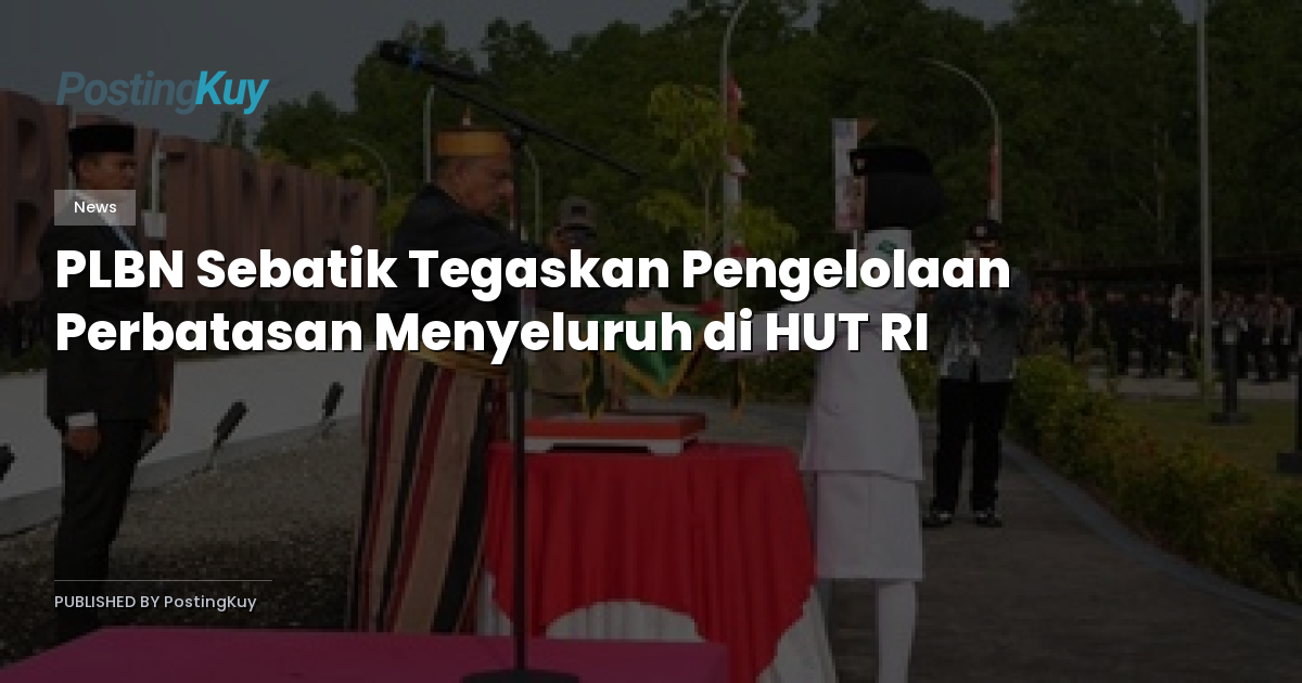 PLBN Sebatik Tegaskan Pengelolaan Perbatasan Menyeluruh di HUT RI
