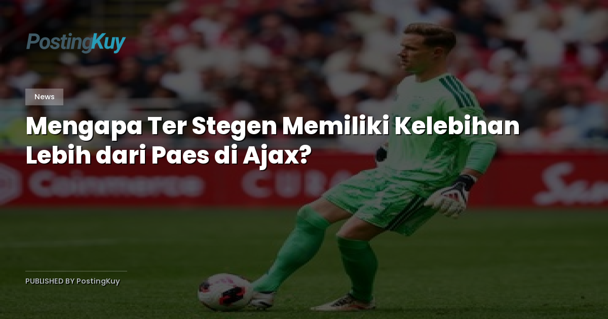 Mengapa Ter Stegen Memiliki Kelebihan Lebih dari Paes di Ajax?