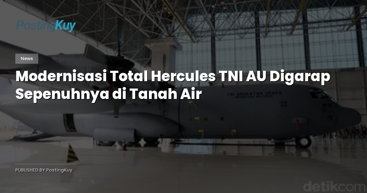 Modernisasi Total Hercules TNI AU Digarap Sepenuhnya di Tanah Air