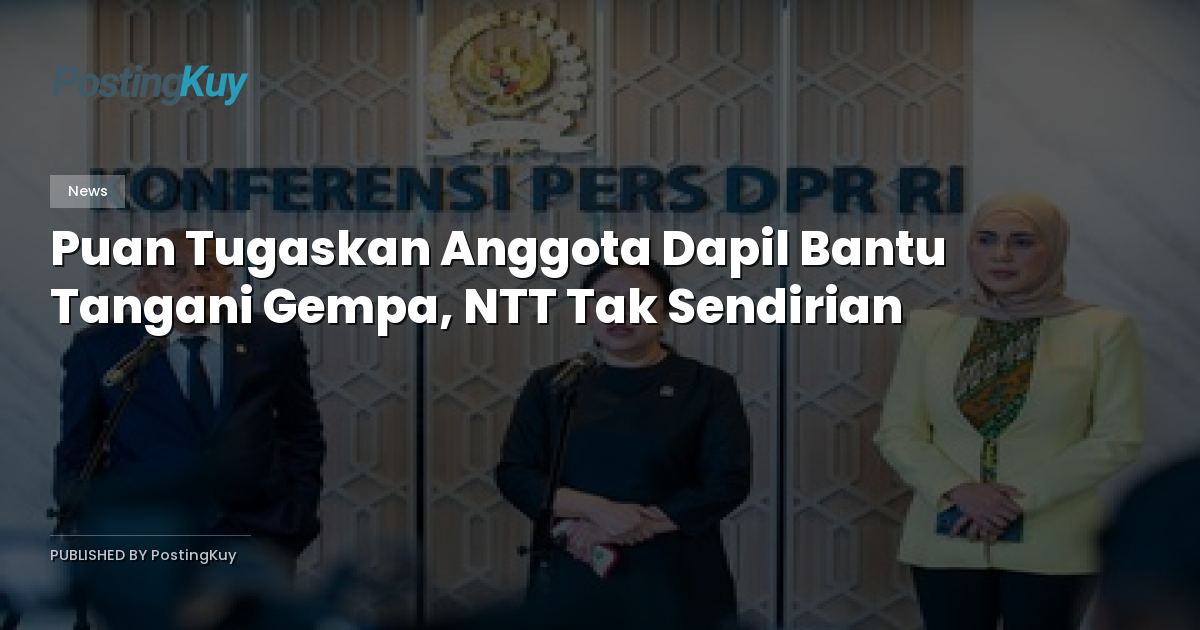 Puan Tugaskan Anggota Dapil Bantu Tangani Gempa, NTT Tak Sendirian