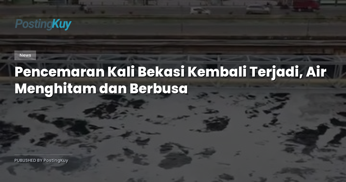 Pencemaran Kali Bekasi Kembali Terjadi, Air Menghitam dan Berbusa