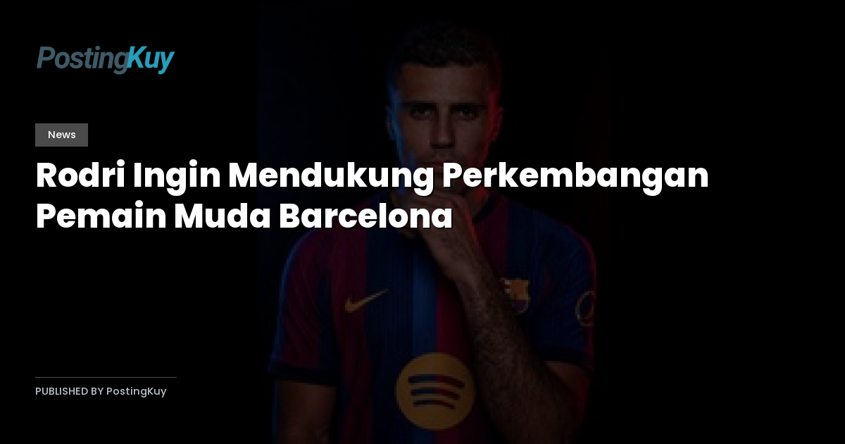 Rodri Ingin Mendukung Perkembangan Pemain Muda Barcelona