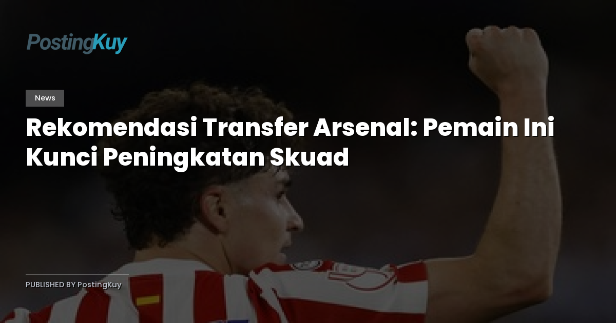 Rekomendasi Transfer Arsenal: Pemain Ini Kunci Peningkatan Skuad
