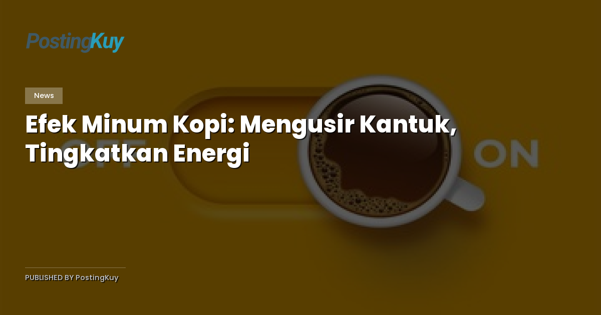 Efek Minum Kopi: Mengusir Kantuk, Tingkatkan Energi