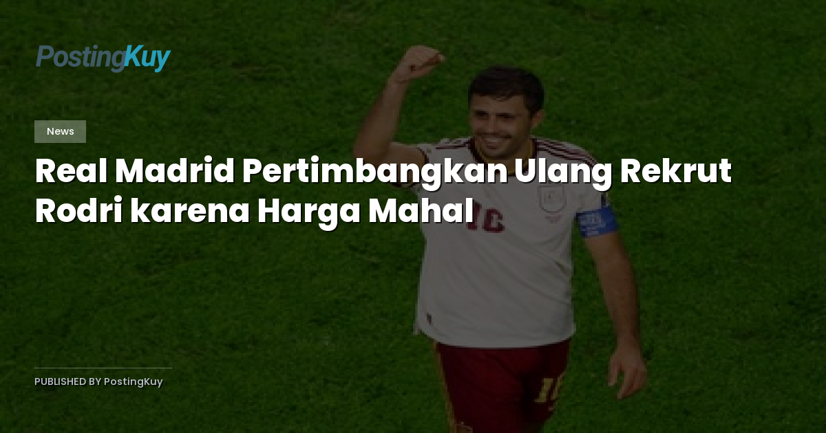Real Madrid Pertimbangkan Ulang Rekrut Rodri karena Harga Mahal