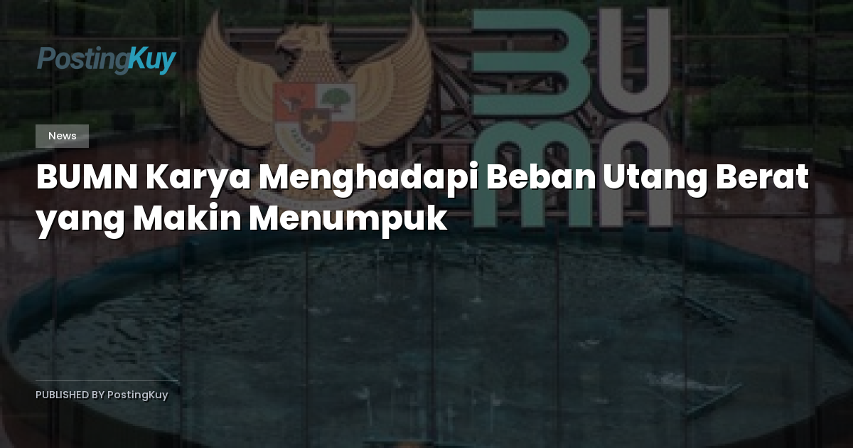 BUMN Karya Menghadapi Beban Utang Berat yang Makin Menumpuk