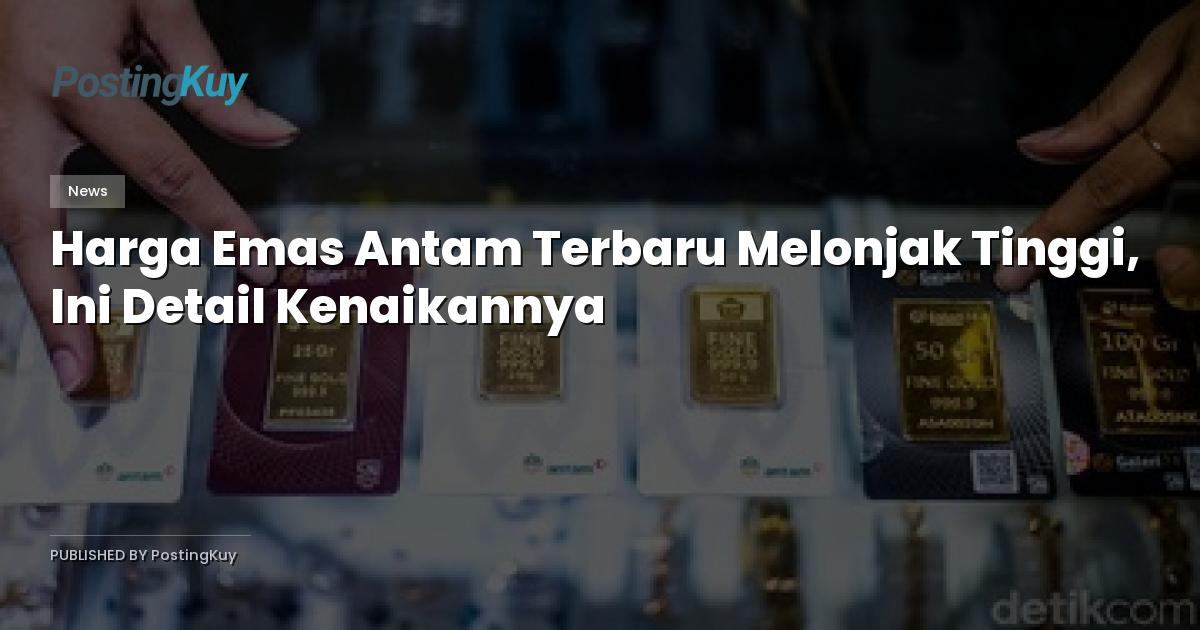 Harga Emas Antam Terbaru Melonjak Tinggi, Ini Detail Kenaikannya