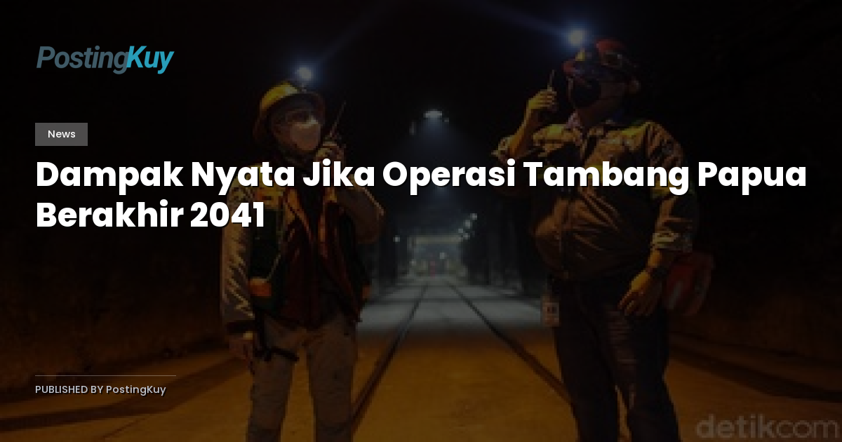 Dampak Nyata Jika Operasi Tambang Papua Berakhir 2041