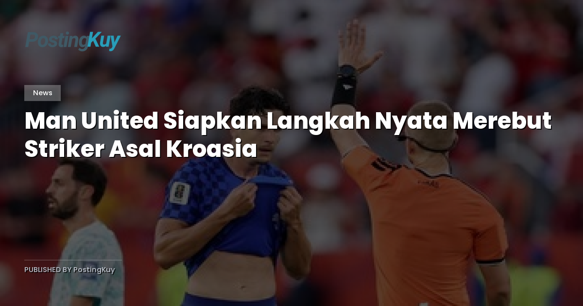 Man United Siapkan Langkah Nyata Merebut Striker Asal Kroasia
