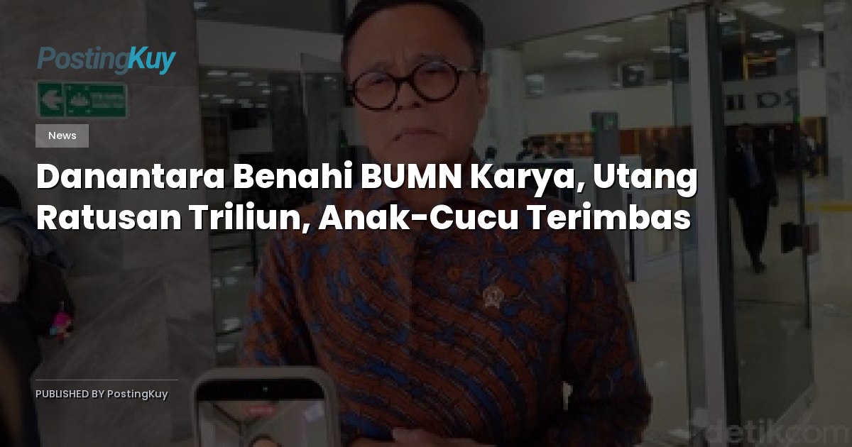 Danantara Benahi BUMN Karya, Utang Ratusan Triliun, Anak-Cucu Terimbas