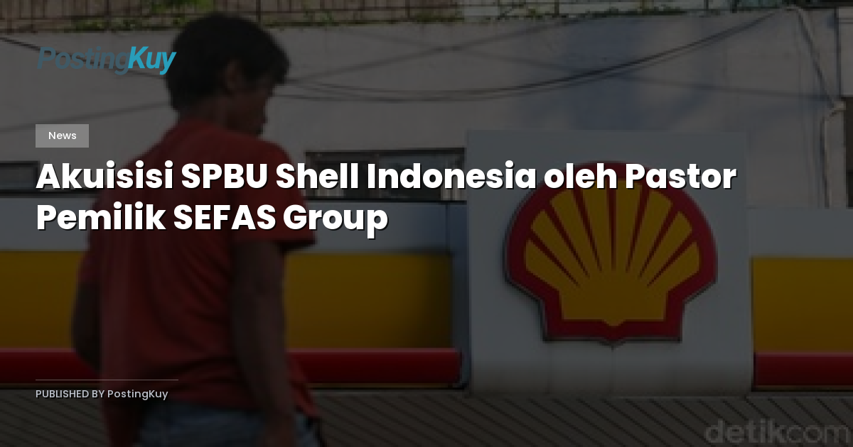Akuisisi SPBU Shell Indonesia oleh Pastor Pemilik SEFAS Group