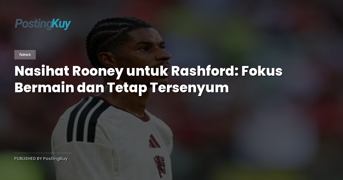 Nasihat Rooney untuk Rashford: Fokus Bermain dan Tetap Tersenyum
