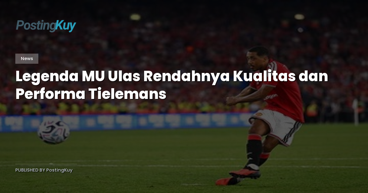 Legenda MU Ulas Rendahnya Kualitas dan Performa Tielemans