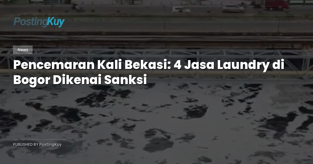 Pencemaran Kali Bekasi: 4 Jasa Laundry di Bogor Dikenai Sanksi