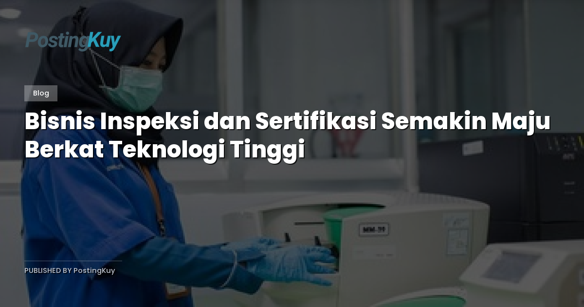 Bisnis Inspeksi dan Sertifikasi Semakin Maju Berkat Teknologi Tinggi
