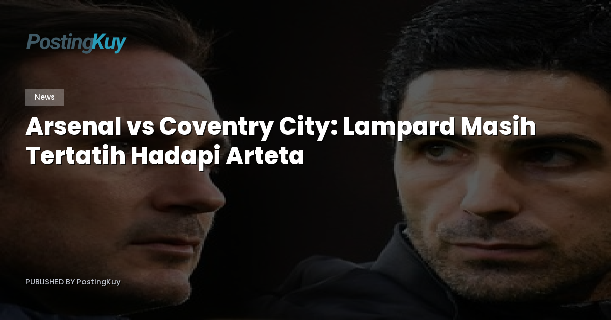 Arsenal vs Coventry City: Lampard Masih Tertatih Hadapi Arteta