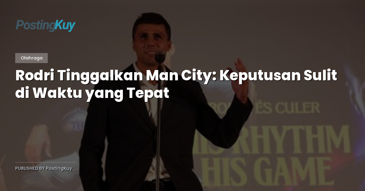 Rodri Tinggalkan Man City: Keputusan Sulit di Waktu yang Tepat