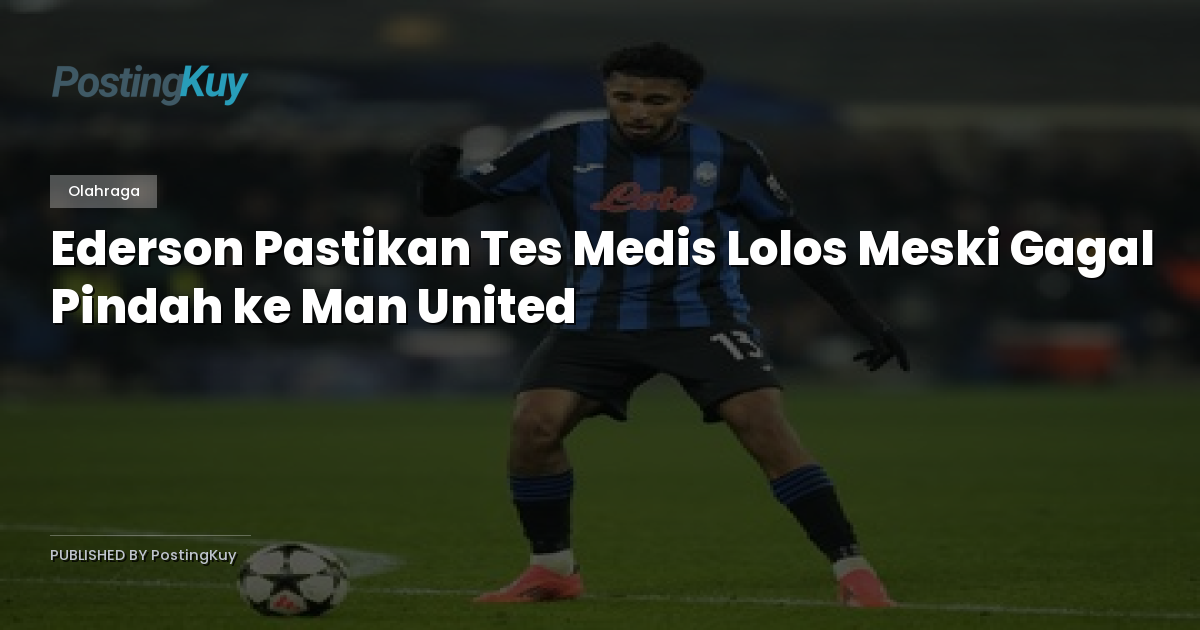 Ederson Pastikan Tes Medis Lolos Meski Gagal Pindah ke Man United