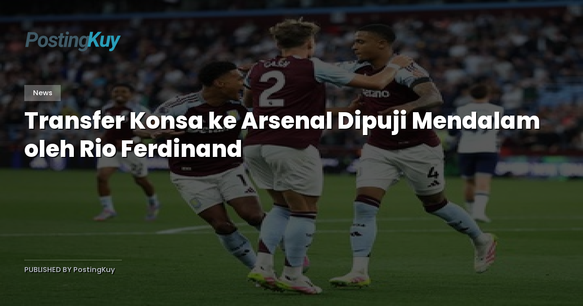 Transfer Konsa ke Arsenal Dipuji Mendalam oleh Rio Ferdinand