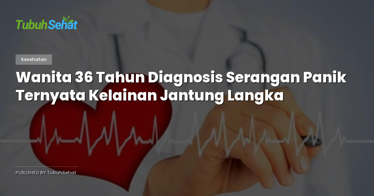 Wanita 36 Tahun Diagnosis Serangan Panik Ternyata Kelainan Jantung Langka