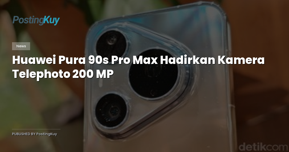 Huawei Pura 90s Pro Max Hadirkan Kamera Telephoto 200 MP