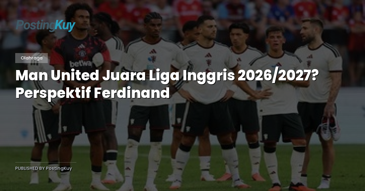 Man United Juara Liga Inggris 2026/2027? Perspektif Ferdinand