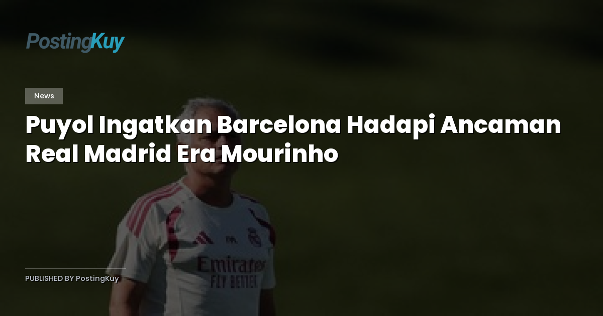 Puyol Ingatkan Barcelona Hadapi Ancaman Real Madrid Era Mourinho