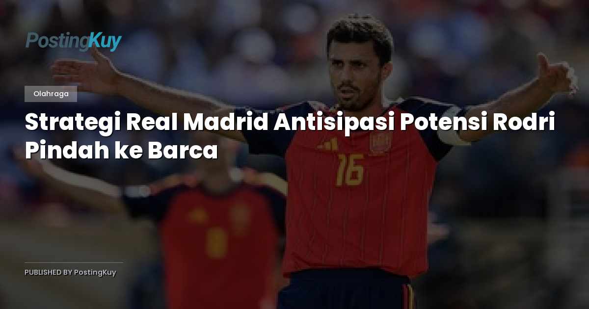 Strategi Real Madrid Antisipasi Potensi Rodri Pindah ke Barca