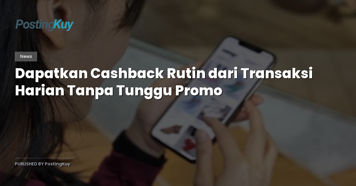 Dapatkan Cashback Rutin dari Transaksi Harian Tanpa Tunggu Promo