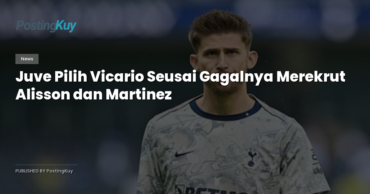 Juve Pilih Vicario Seusai Gagalnya Merekrut Alisson dan Martinez