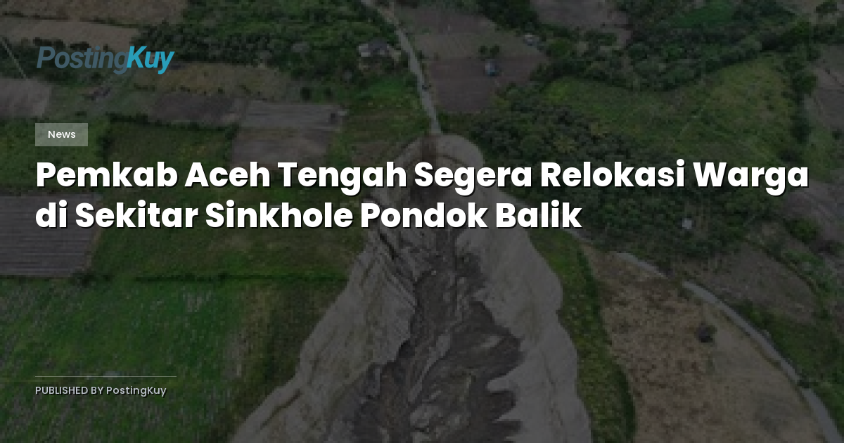 Pemkab Aceh Tengah Segera Relokasi Warga di Sekitar Sinkhole Pondok Balik