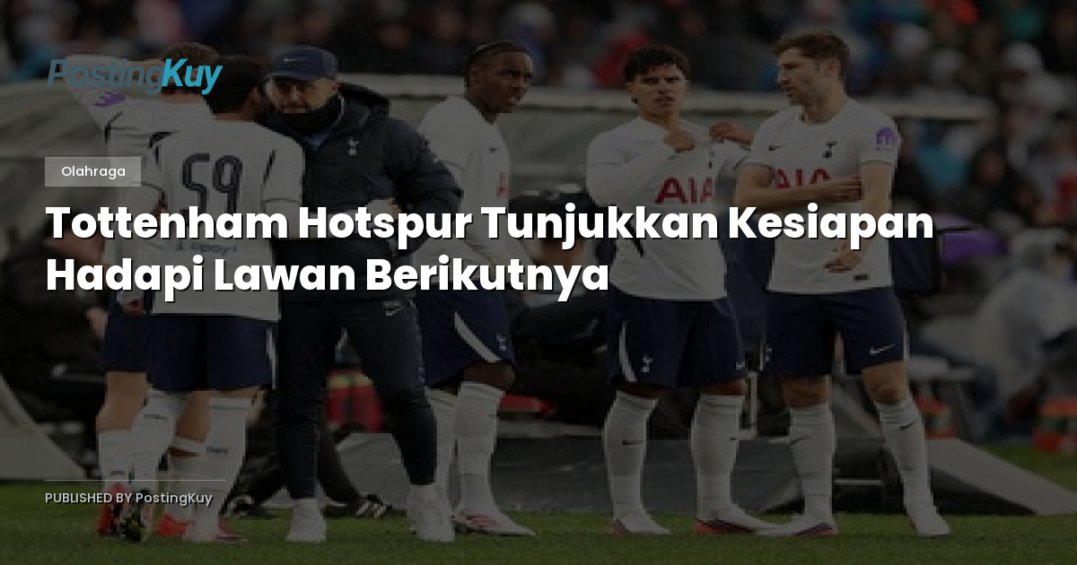 Tottenham Hotspur Tunjukkan Kesiapan Hadapi Lawan Berikutnya