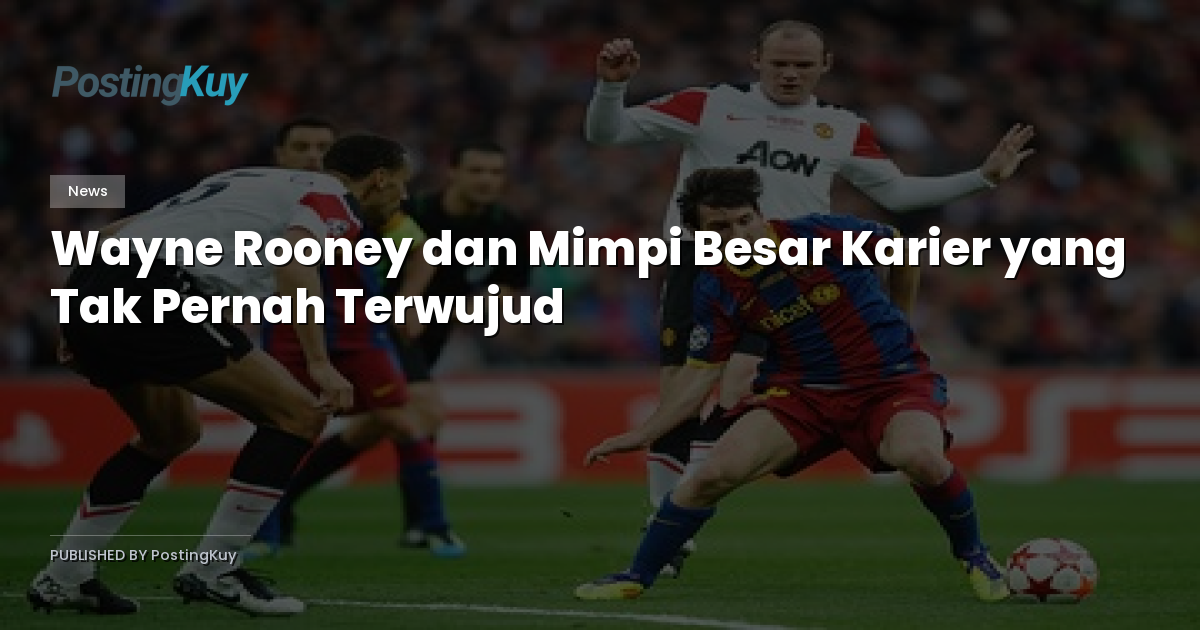 Wayne Rooney dan Mimpi Besar Karier yang Tak Pernah Terwujud