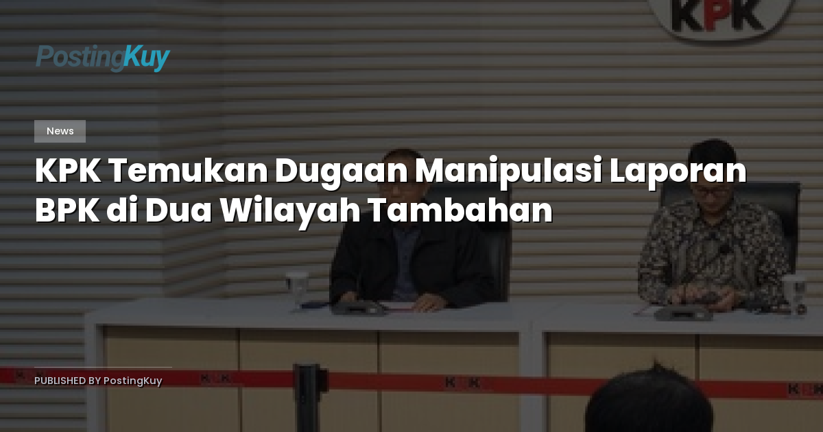 KPK Temukan Dugaan Manipulasi Laporan BPK di Dua Wilayah Tambahan