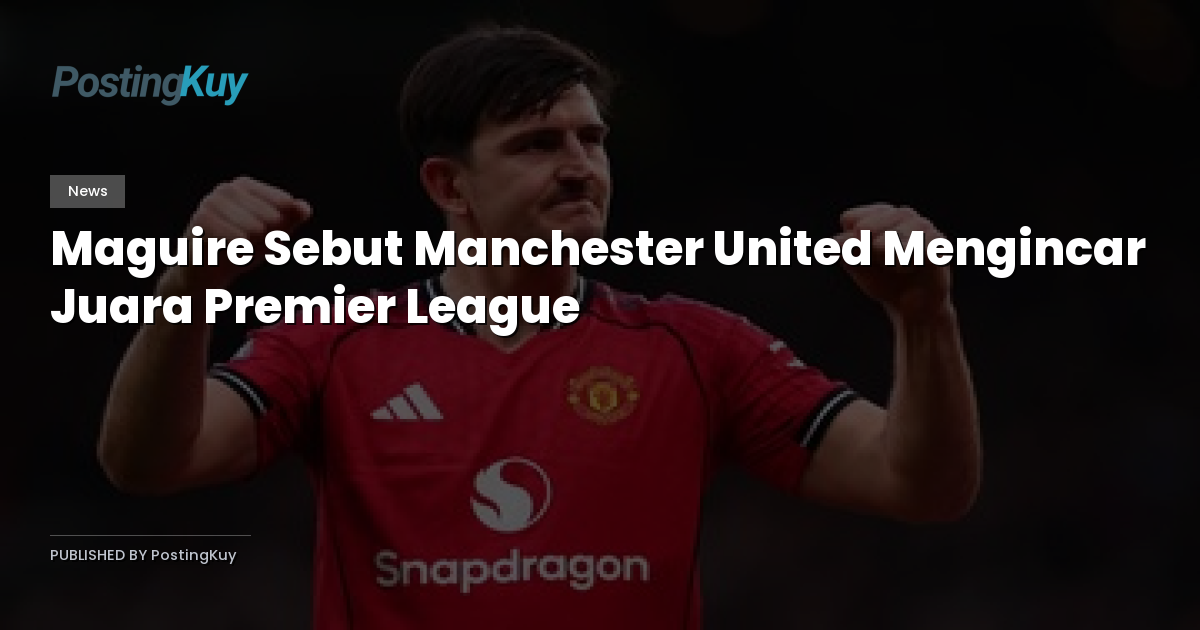 Maguire Sebut Manchester United Mengincar Juara Premier League