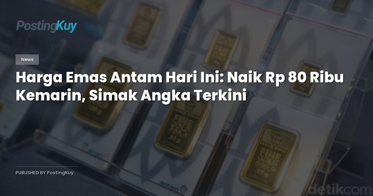 Harga Emas Antam Hari Ini: Naik Rp 80 Ribu Kemarin, Simak Angka Terkini