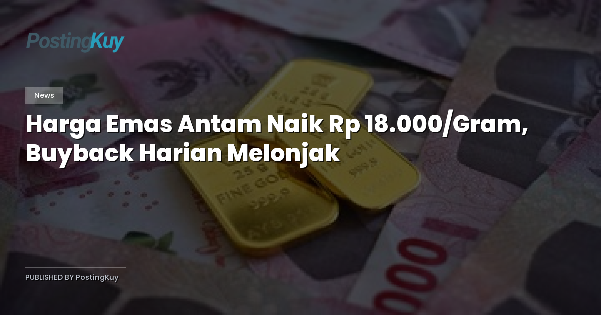 Harga Emas Antam Naik Rp 18.000/Gram, Buyback Harian Melonjak