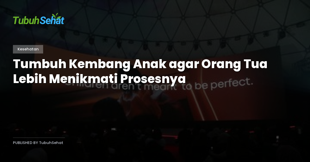 Tumbuh Kembang Anak agar Orang Tua Lebih Menikmati Prosesnya