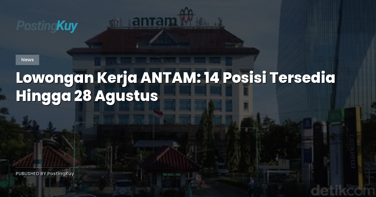 Lowongan Kerja ANTAM: 14 Posisi Tersedia Hingga 28 Agustus