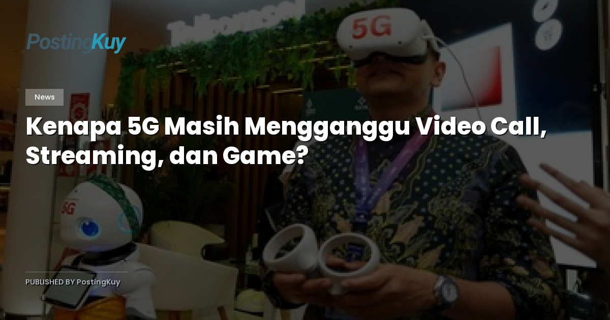 Kenapa 5G Masih Mengganggu Video Call, Streaming, dan Game?