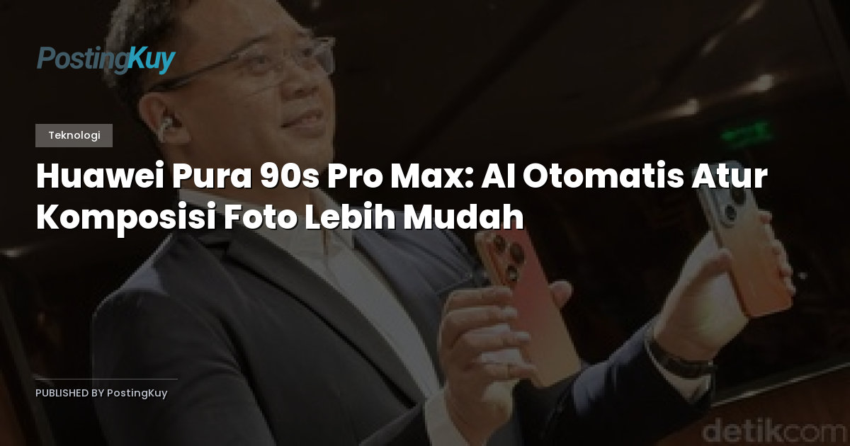 Huawei Pura 90s Pro Max: AI Otomatis Atur Komposisi Foto Lebih Mudah