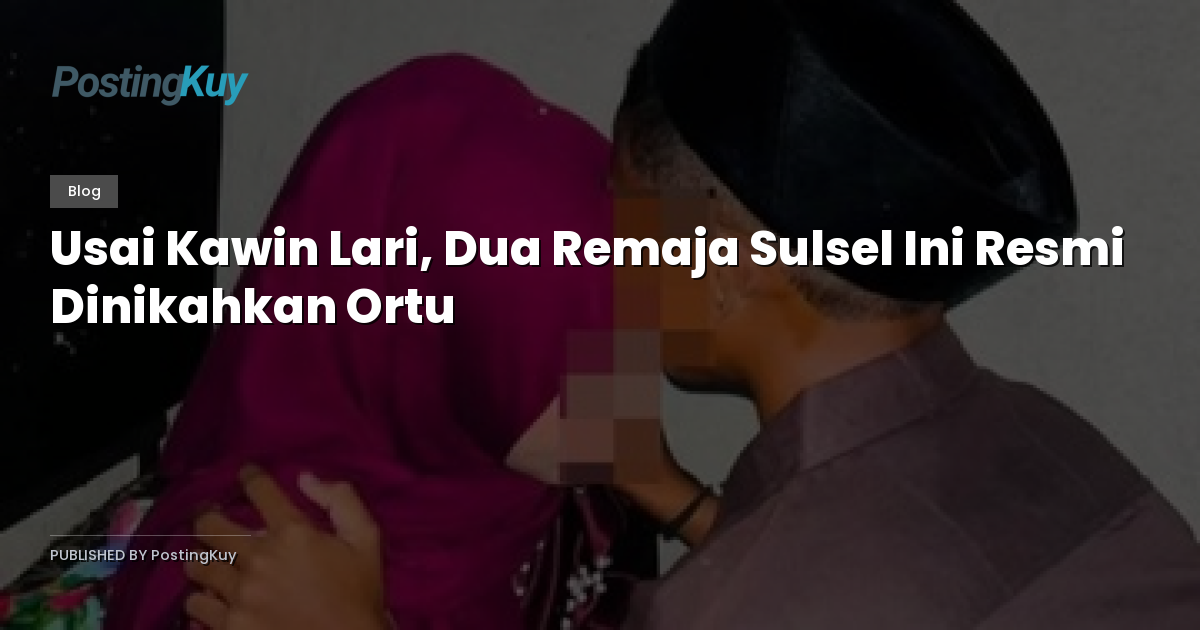Usai Kawin Lari, Dua Remaja Sulsel Ini Resmi Dinikahkan Ortu