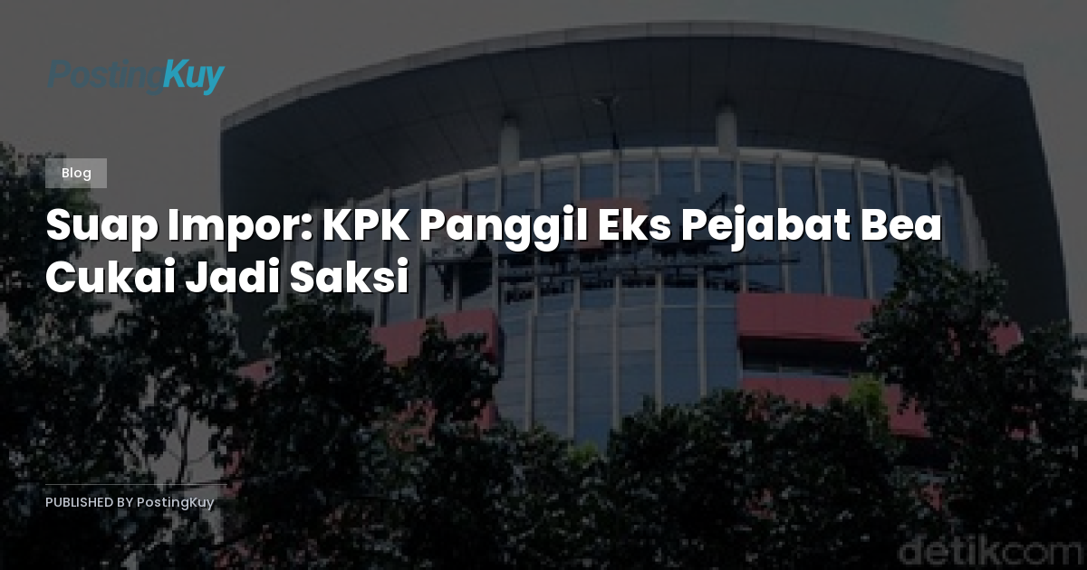 Suap Impor: KPK Panggil Eks Pejabat Bea Cukai Jadi Saksi