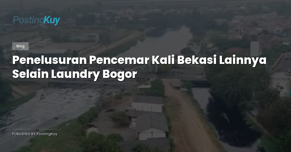 Penelusuran Pencemar Kali Bekasi Lainnya Selain Laundry Bogor