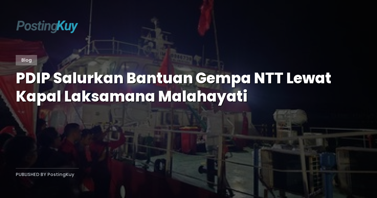 PDIP Salurkan Bantuan Gempa NTT Lewat Kapal Laksamana Malahayati