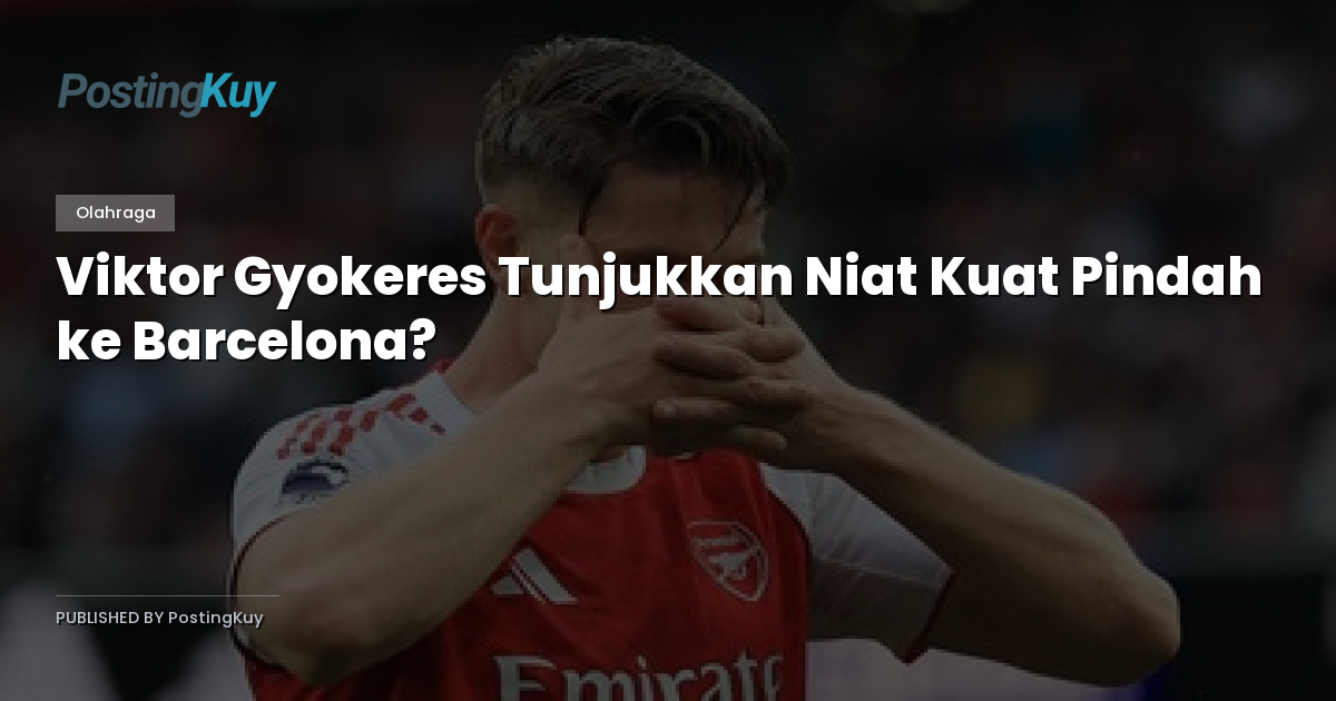 Viktor Gyokeres Tunjukkan Niat Kuat Pindah ke Barcelona?