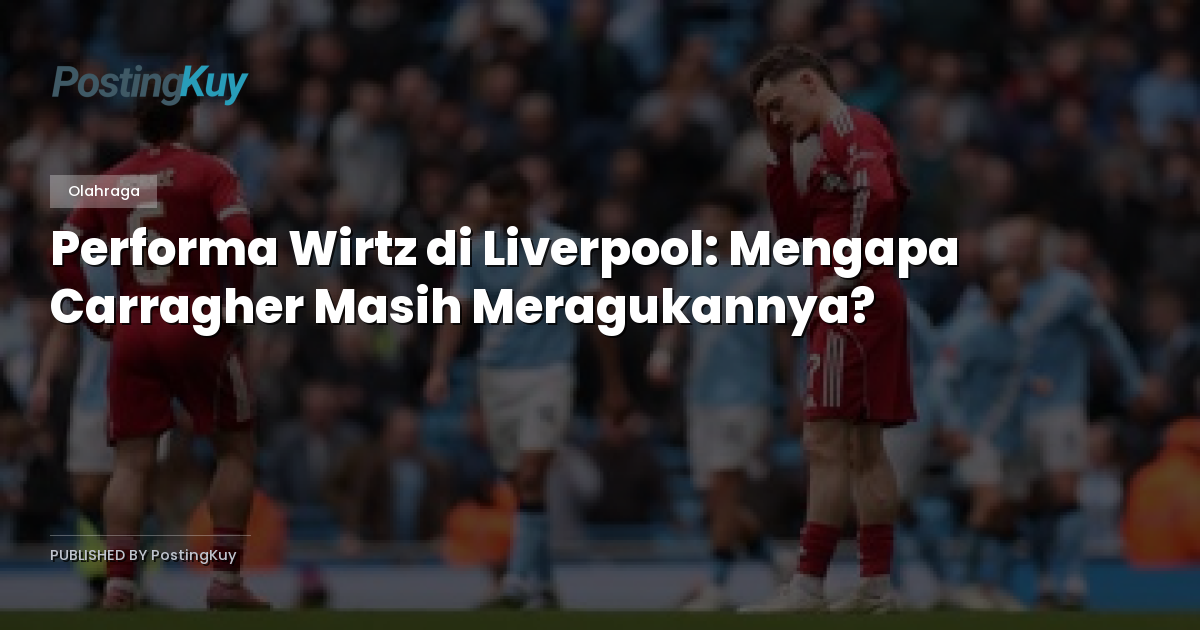 Performa Wirtz di Liverpool: Mengapa Carragher Masih Meragukannya?